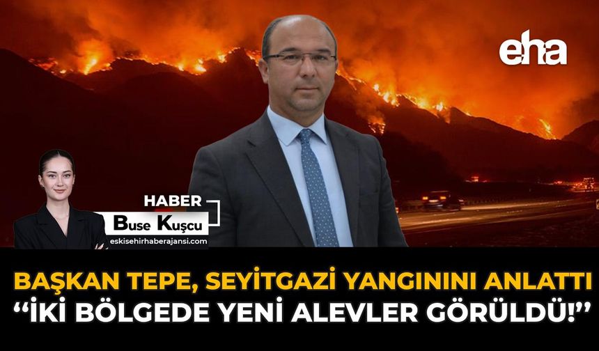Başkan Tepe, Seyitgazi Yangınını Anlattı: “İki Bölgede Yeni Alevler Görüldü!”