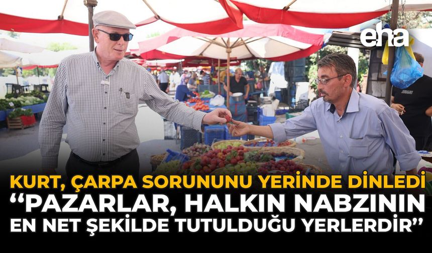 Kurt, ÇARPA  Sorununu Yerinde Dinledi: "Pazarlar, Halkın Nabzının En Net Şekilde Tutulduğu Yerlerdir"