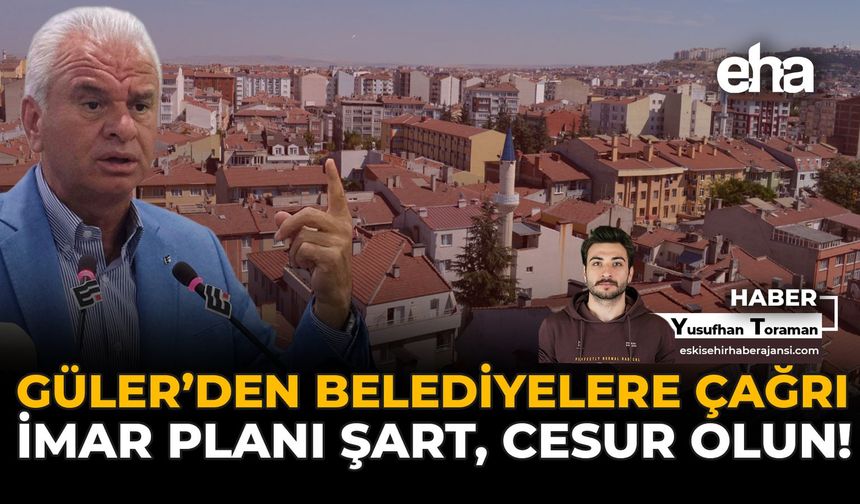 Güler’den Belediyelere Çağrı: İmar Planı Şart, Cesur Olun!