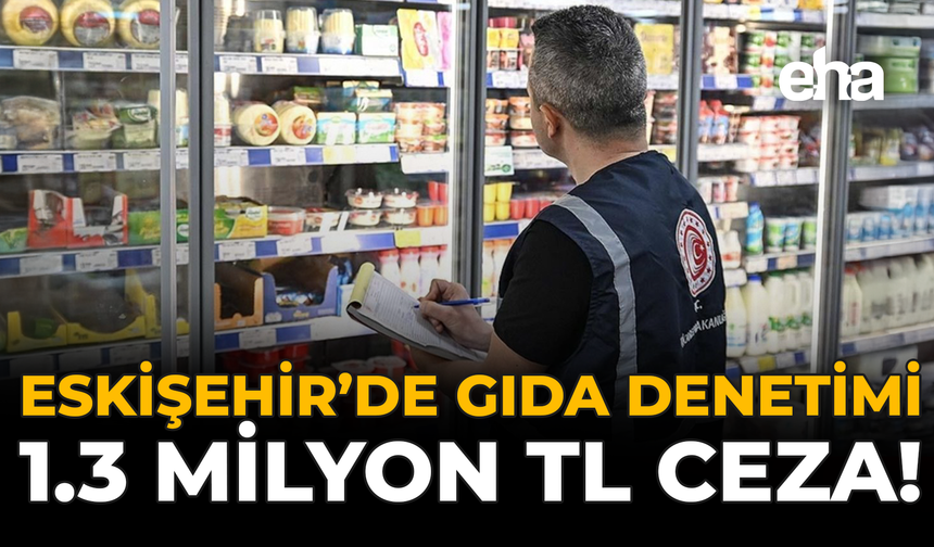 Eskişehir’de Gıda Denetimi: 1.3 Milyon TL Ceza!