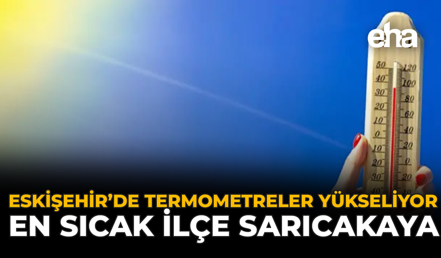 Eskişehir’de Termometreler Yükseliyor, En Sıcak İlçe Sarıcakaya