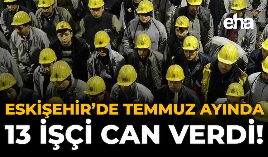 Eskişehir’de Temmuz Ayında 13 İşçi Can Verdi!