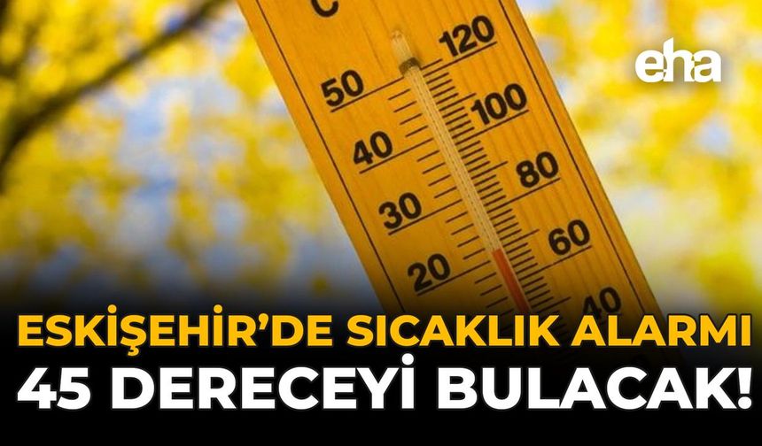 Eskişehir'de Sıcaklık Alarmı: 45 Dereceyi Bulacak!