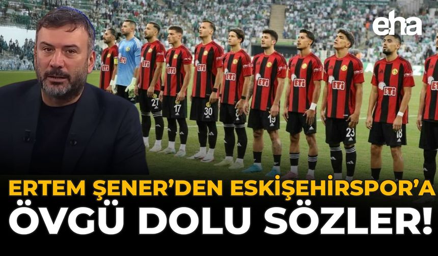 Ertem Şener’den Eskişehirspor’a Övgü Dolu Sözler!