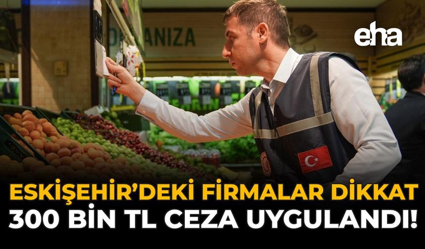 Eskişehir'deki Firmalar Dikkat: 300 Bin TL Ceza Uygulandı!