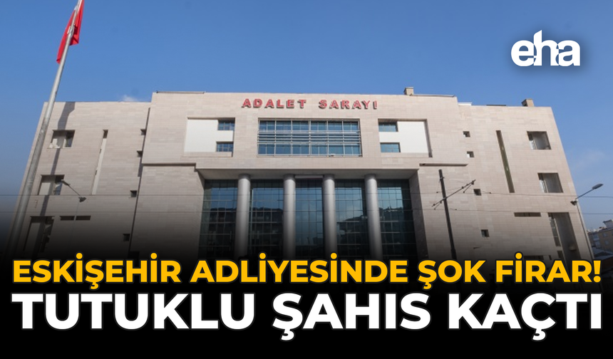 Eskişehir Adliyesinde Şok Firar: Tutuklu Şahıs Kaçtı!