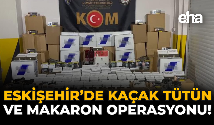 Eskişehir’de Kaçak Tütün ve Makaron Operasyonu!