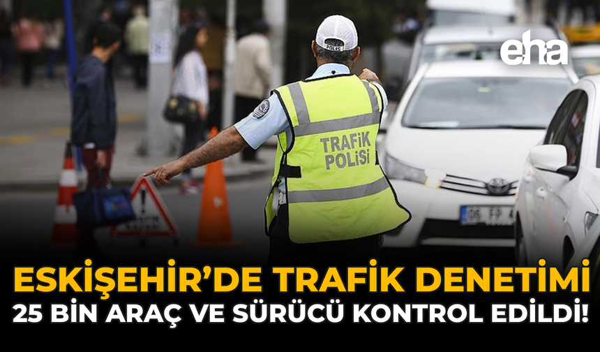 Eskişehir'de Trafik Denetimi: 25 Bin Araç ve Sürücü Kontrol Edildi!