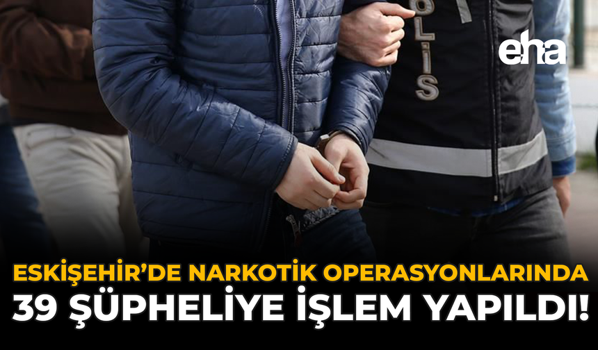 Eskişehir’de Narkotik Operasyonlarında 39 Şüpheliye İşlem Yapıldı!