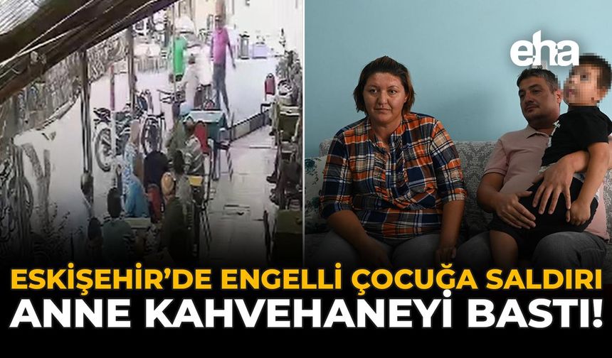 Eskişehir’de Engelli Çocuğa Saldırı: Anne Kahvehaneyi Bastı!