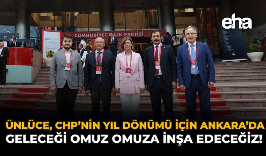 Ünlüce, CHP'nin Yıl Dönümü İçin Ankara'da: "Geleceği Omuz Omuza İnşa Edeceğiz!"