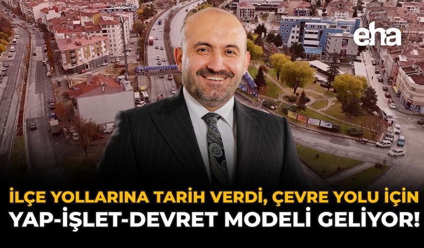 İlçe Yollarına Tarih Verdi, Çevre Yolu İçin Yap-İşlet-Devret Modeli Geliyor!
