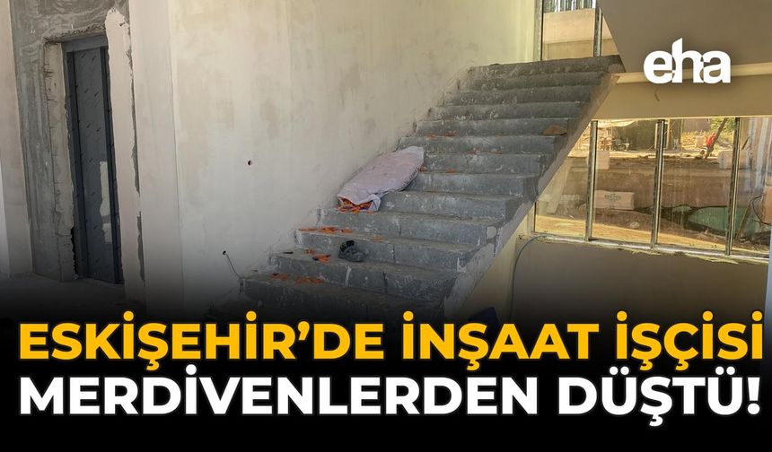 Eskişehir'de İnşaat İşçisi, Merdivenlerden Düştü!
