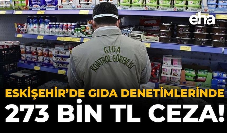 Eskişehir’de Gıda Denetimlerinde 273 Bin TL Ceza!