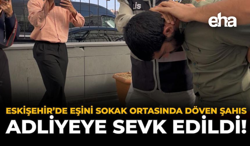 Eskişehir’de Eşini Sokak Ortasında Döven Şahıs Adliyeye Sevk Edildi!