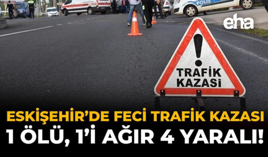 Eskişehir'de Feci Trafik Kazası: 1 Ölü, 1'i Ağır 4 Yaralı!