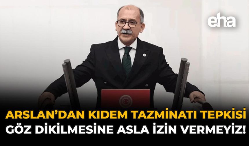 Arslan'dan Kıdem Tazminatı Tepkisi: "Göz Dikilmesine Asla İzin Vermeyiz!"