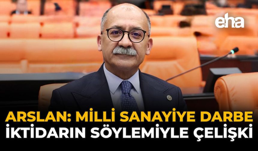 Arslan: “Milli Sanayiye Darbe, İktidarın Söylemiyle Çelişki”