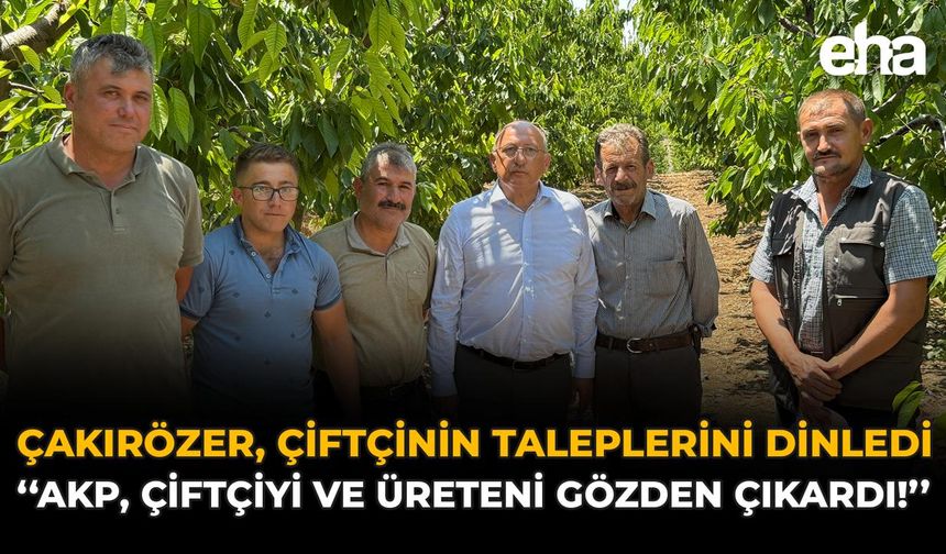 Çakırözer, Çiftçinin Taleplerini Dinledi: "AKP, Çiftçiyi ve Üreteni Gözden Çıkardı!"