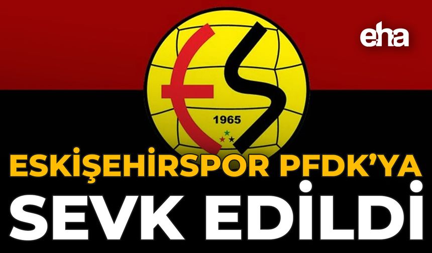 Eskişehirspor, PFDK’ya Sevk Edildi!
