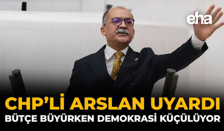 CHP’li Arslan Uyardı: Bütçe Büyürken Demokrasi Küçülüyor