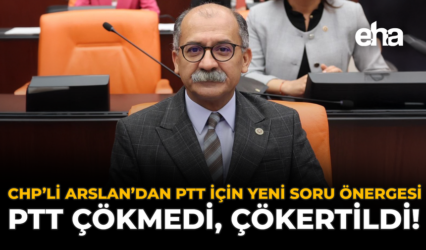 CHP’li Arslan’dan PTT İçin Yeni Soru Önergesi: PTT Çökmedi, Çökertildi