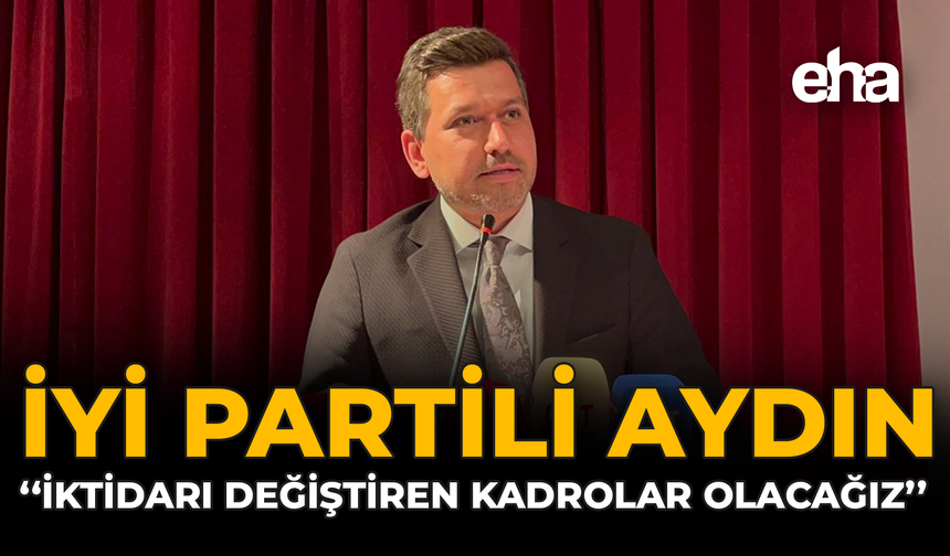 İYİ Partili Aydın: “İktidarı Değiştiren Kadrolar Olacağız”