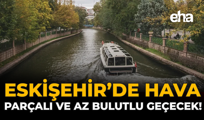 Eskişehir’de Hava Parçalı ve Az Bulutlu Geçecek!
