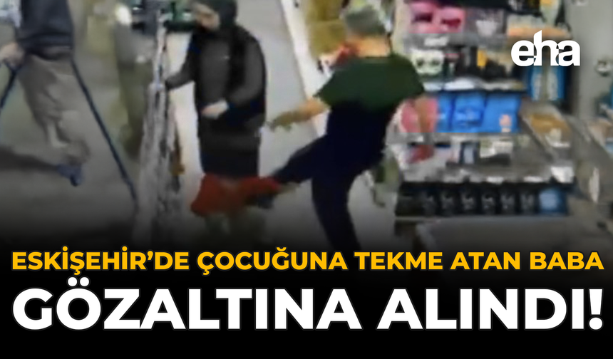 Eskişehir'de Çocuğuna Tekme Atan Baba Gözaltına Alındı!