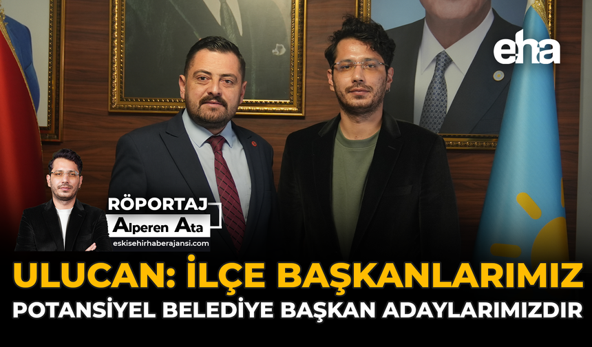 Ulucan: İlçe Başkanlarımız Potansiyel Belediye Başkan Adaylarımızdır