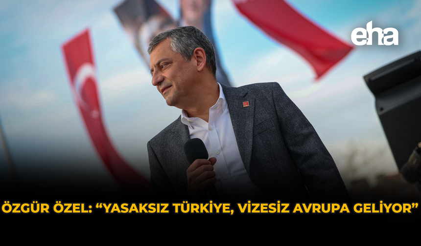 Özgür Özel: “Yasaksız Türkiye, vizesiz Avrupa geliyor”