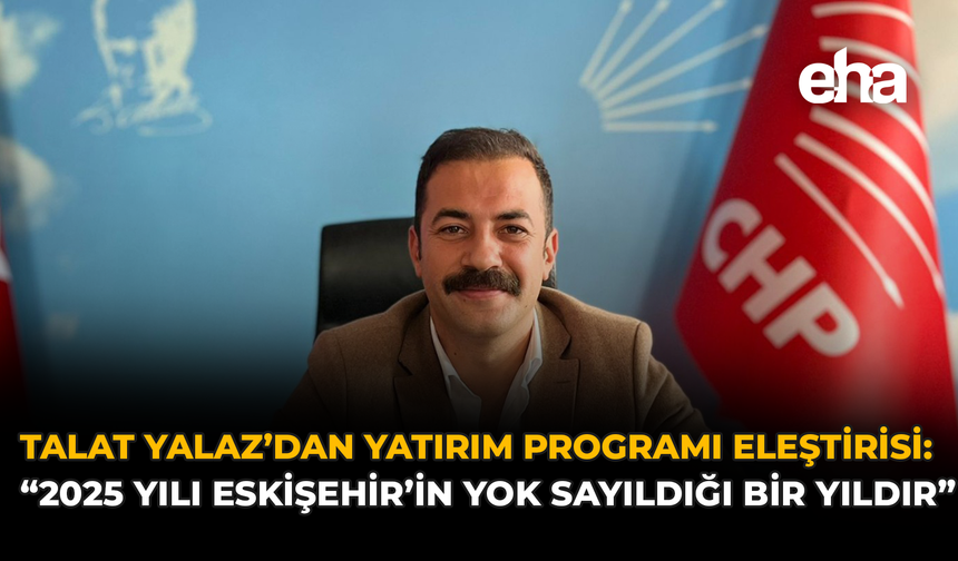 Talat Yalaz’dan 2025 Yatırım Programı Eleştirisi: “2025 yılı Eskişehir’in yok sayıldığı bir yıldır”