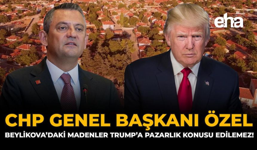 CHP Genel Başkanı Özel: “Beylikova’daki Madenler Trump’a Pazarlık Konusu Edilemez!”