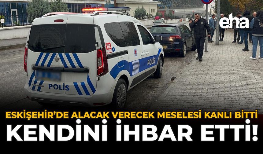 Eskişehir'de Alacak Verecek Meselesi Kanlı Bitti: Kendini İhbar Etti!