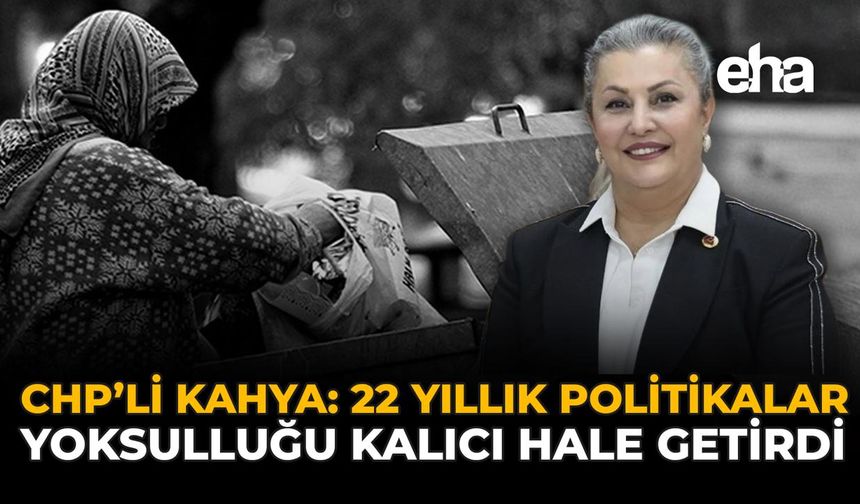 CHP’li Kahya: 22 Yıllık Politikalar Yoksulluğu Kalıcı Hale Getirdi