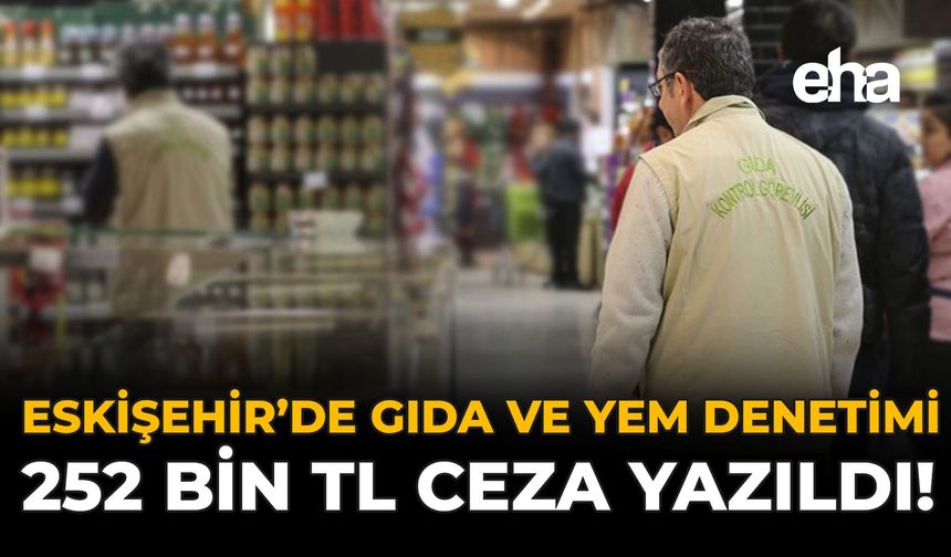 Eskişehir'de Gıda ve Yem Denetimi: 252 Bin TL Ceza Yazıldı!