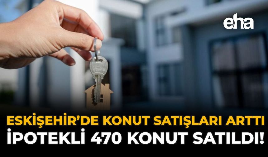 Eskişehir'de Konut Satışları Arttı: İpotekli 470 Konut Satıldı!