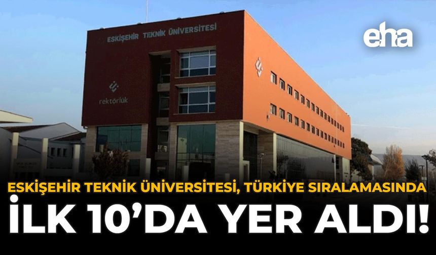 Eskişehir Teknik Üniversitesi, Türkiye Sıralamasında İlk 10'da Yer Aldı!