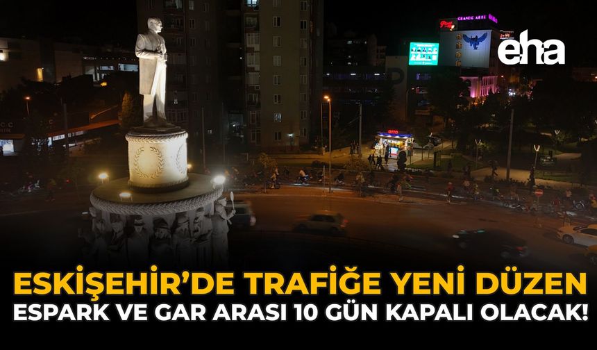 Eskişehir’de Trafiğe Yeni Düzen: Espark ve Gar Arası 10 Gün Kapalı Olacak!