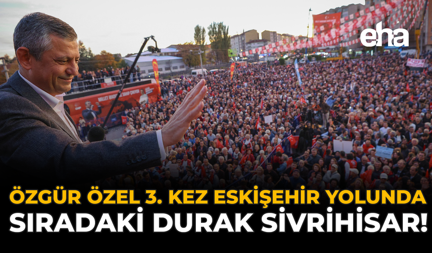 Özgür Özel 3. Kez Eskişehir Yolunda: Sıradaki Durak Sivrihisar!