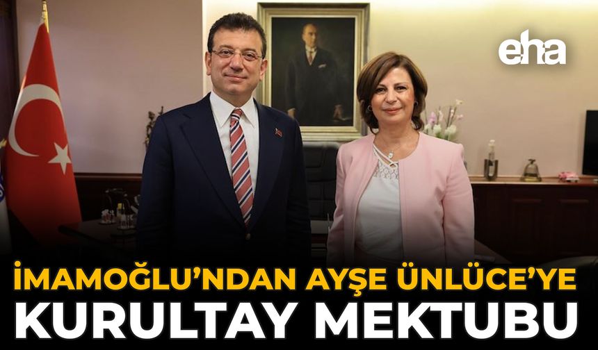 İmamoğlu’ndan Ayşe Ünlüce’ye Kurultay Mektubu