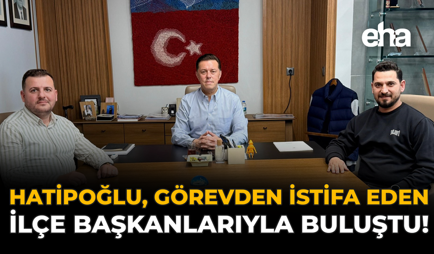 Hatipoğlu, Görevden İstifa Eden İlçe Başkanlarıyla Buluştu!