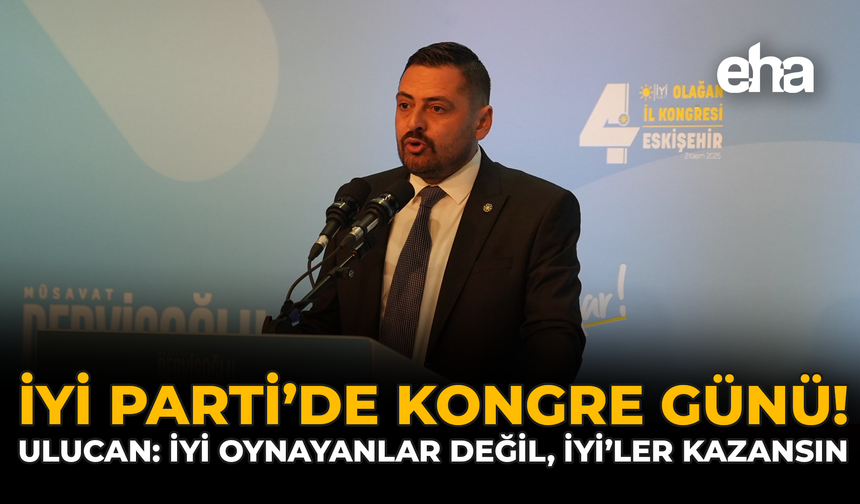 İYİ Parti’de Kongre Günü! Ulucan: İyi Oynayanlar Değil, İYİ’ler Kazansın