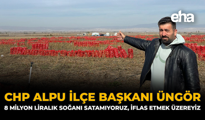CHP Alpu İlçe Başkanı Üngör: "8 Milyon Liralık Soğanı Satamıyoruz, İflas Etmek Üzereyiz"