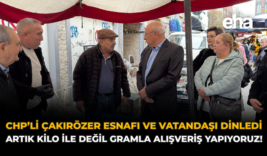 CHP'li Çakırözer Esnafı ve Vatandaşı Dinledi: “Artık Kilo ile Değil Gramla Alışveriş Yapıyoruz!''