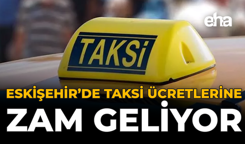 Eskişehir’de Taksi Ücretlerine Zam Geliyor