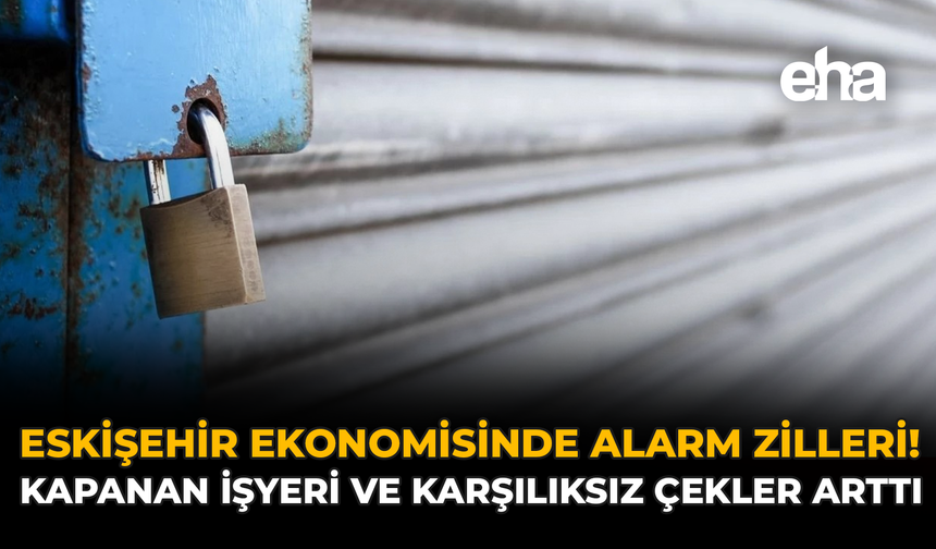 Eskişehir Ekonomisinde Alarm Zilleri! Kapanan İşyeri ve Karşılıksız Çekler Arttı