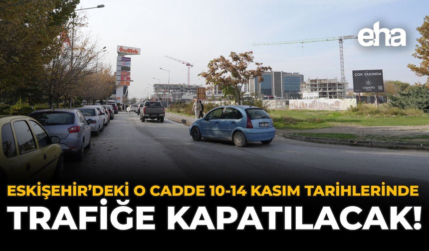 Eskişehir'deki O Cadde 10-14 Kasım Tarihlerinde Trafiğe Kapatılacak!
