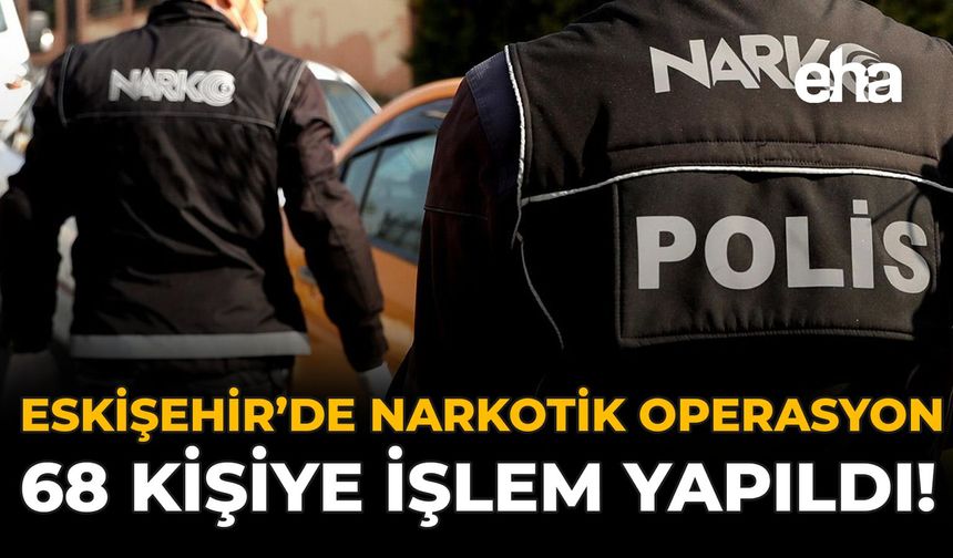 Eskişehir'de Narkotik Operasyon: 68 Kişiye İşlem Yapıldı!