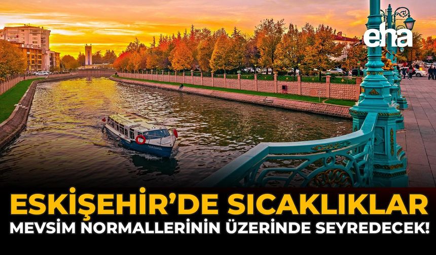 Eskişehir’de Sıcaklıklar Mevsim Normallerinin Üzerinde Seyredecek!